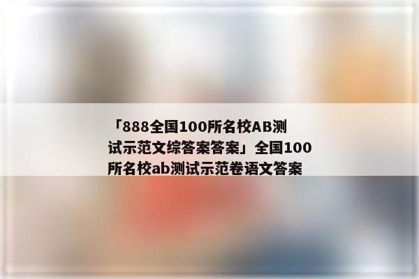 「888全国100所名校AB测试示范文综答案答案」全国100所名校ab测试示范卷语文答案