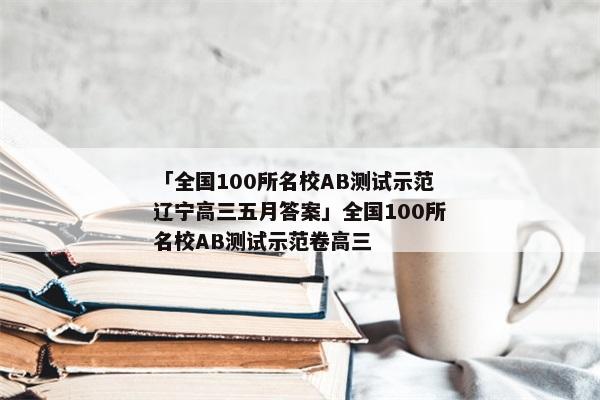 「全国100所名校AB测试示范辽宁高三五月答案」全国100所名校AB测试示范卷高三