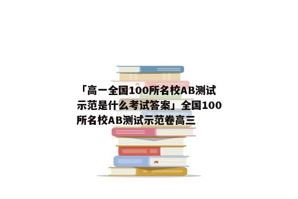 「高一全国100所名校AB测试示范是什么考试答案」全国100所名校AB测试示范卷高三