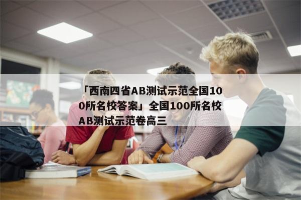「西南四省AB测试示范全国100所名校答案」全国100所名校AB测试示范卷高三