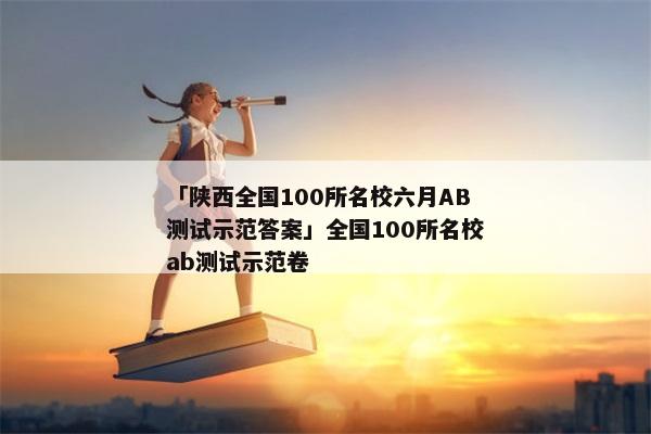 「陕西全国100所名校六月AB测试示范答案」全国100所名校ab测试示范卷