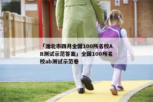 「淮北市四月全国100所名校AB测试示范答案」全国100所名校ab测试示范卷