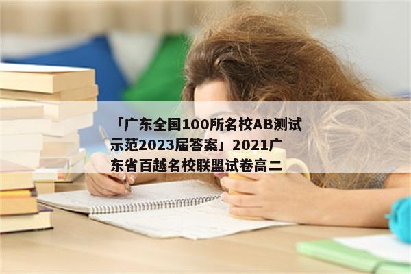 「广东全国100所名校AB测试示范2023届答案」2021广东省百越名校联盟试卷高二