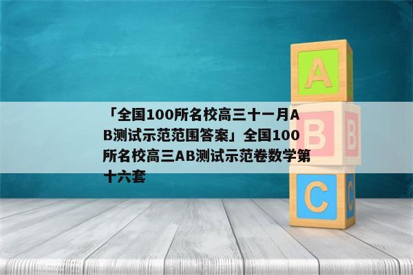 「全国100所名校高三十一月AB测试示范范围答案」全国100所名校高三AB测试示范卷数学第十六套
