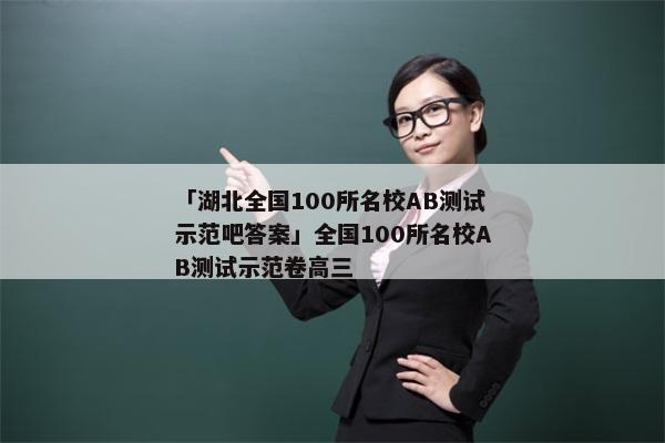 「湖北全国100所名校AB测试示范吧答案」全国100所名校AB测试示范卷高三
