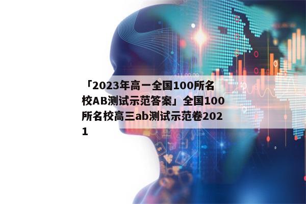 「2023年高一全国100所名校AB测试示范答案」全国100所名校高三ab测试示范卷2021