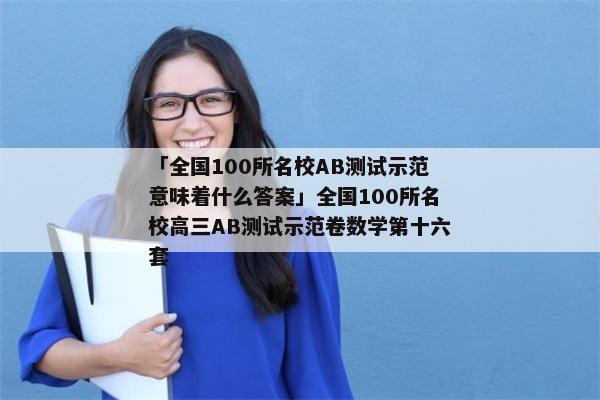 「全国100所名校AB测试示范意味着什么答案」全国100所名校高三AB测试示范卷数学第十六套