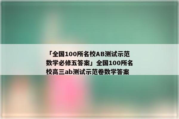 「全国100所名校AB测试示范数学必修五答案」全国100所名校高三ab测试示范卷数学答案