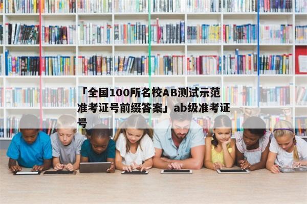 「全国100所名校AB测试示范准考证号前缀答案」ab级准考证号