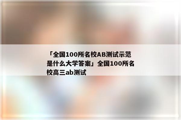 「全国100所名校AB测试示范是什么大学答案」全国100所名校高三ab测试