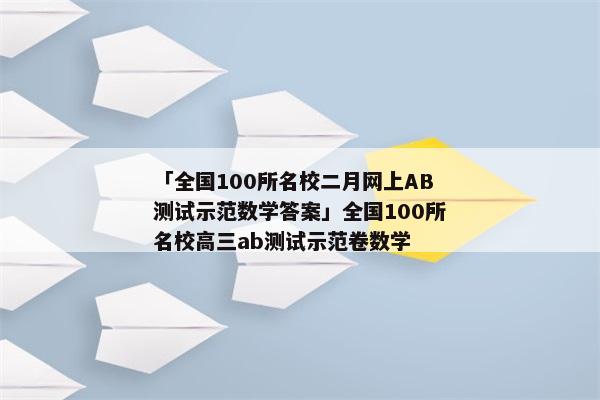「全国100所名校二月网上AB测试示范数学答案」全国100所名校高三ab测试示范卷数学