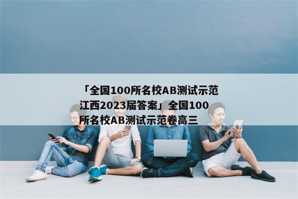 「全国100所名校AB测试示范江西2023届答案」全国100所名校AB测试示范卷高三