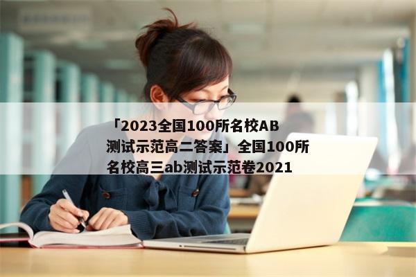 「2023全国100所名校AB测试示范高二答案」全国100所名校高三ab测试示范卷2021