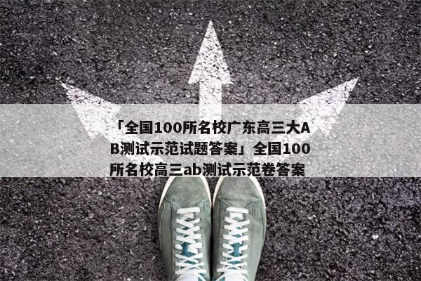 「全国100所名校广东高三大AB测试示范试题答案」全国100所名校高三ab测试示范卷答案