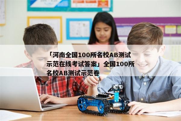 「河南全国100所名校AB测试示范在线考试答案」全国100所名校AB测试示范卷