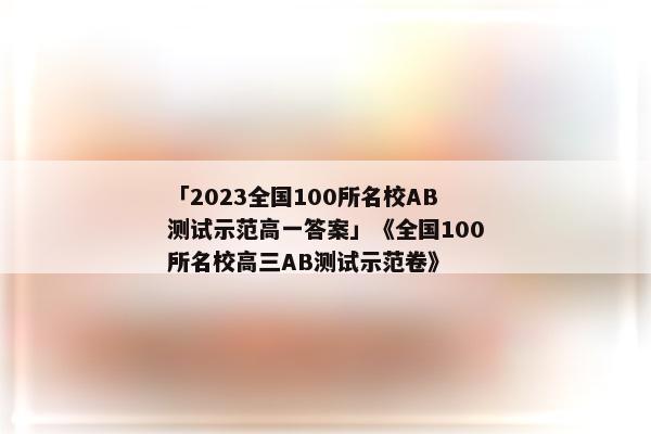 「2023全国100所名校AB测试示范高一答案」《全国100所名校高三AB测试示范卷》