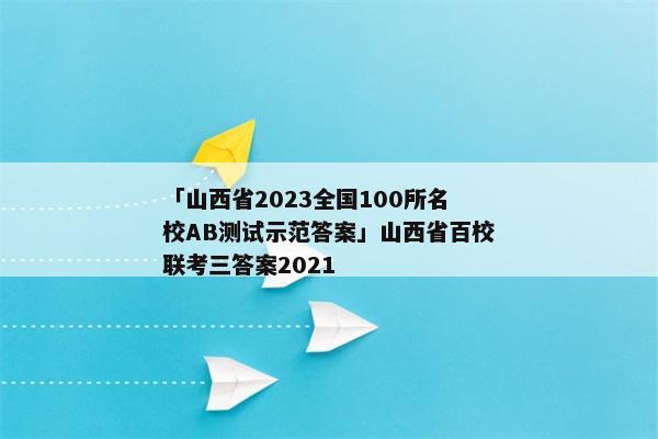 「山西省2023全国100所名校AB测试示范答案」山西省百校联考三答案2021