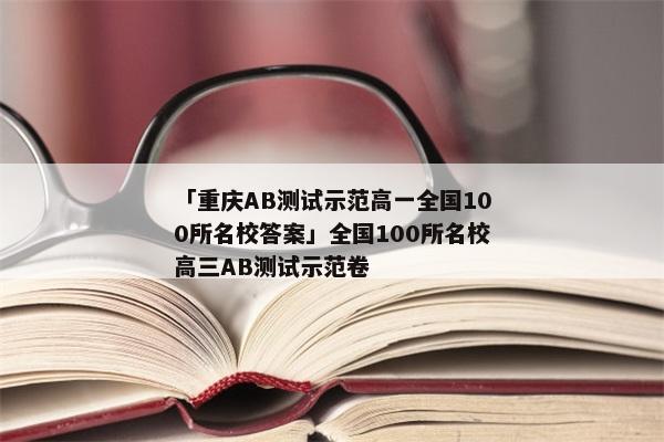 「重庆AB测试示范高一全国100所名校答案」全国100所名校高三AB测试示范卷