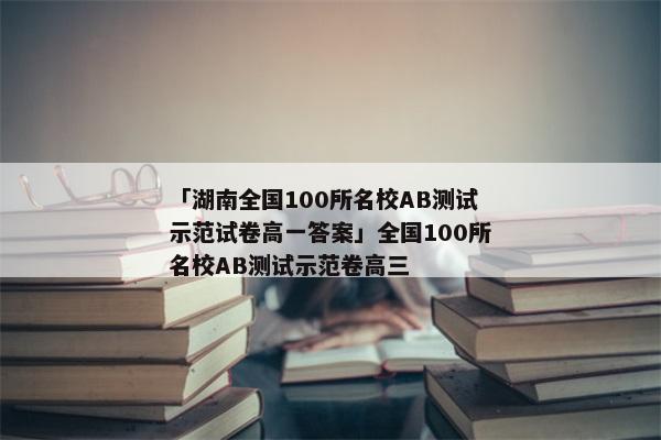 「湖南全国100所名校AB测试示范试卷高一答案」全国100所名校AB测试示范卷高三