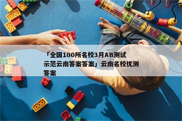 「全国100所名校3月AB测试示范云南答案答案」云南名校优测答案