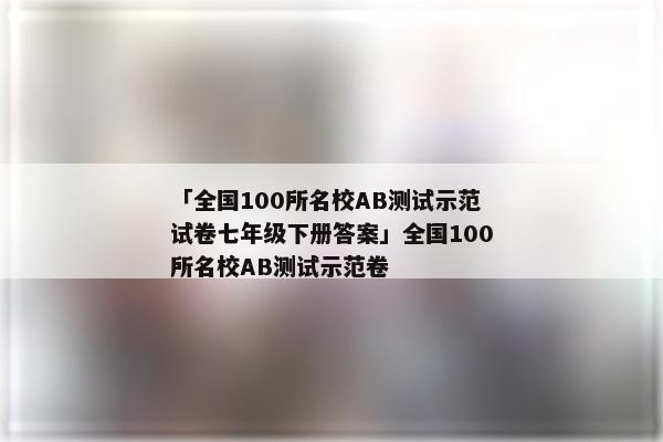 「全国100所名校AB测试示范试卷七年级下册答案」全国100所名校AB测试示范卷