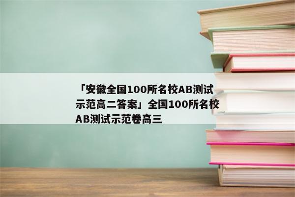 「安徽全国100所名校AB测试示范高二答案」全国100所名校AB测试示范卷高三