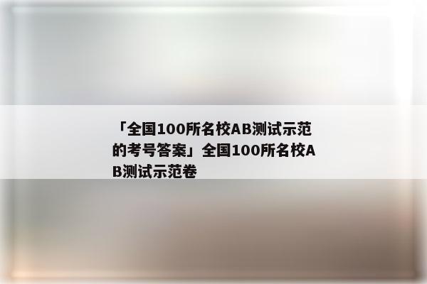 「全国100所名校AB测试示范的考号答案」全国100所名校AB测试示范卷