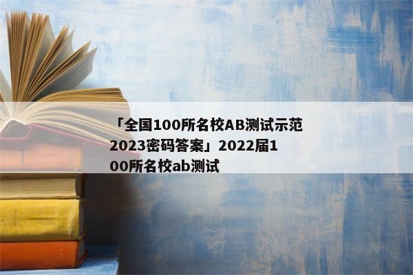 「全国100所名校AB测试示范2023密码答案」2022届100所名校ab测试