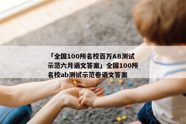 「全国100所名校百万AB测试示范六月语文答案」全国100所名校ab测试示范卷语文答案