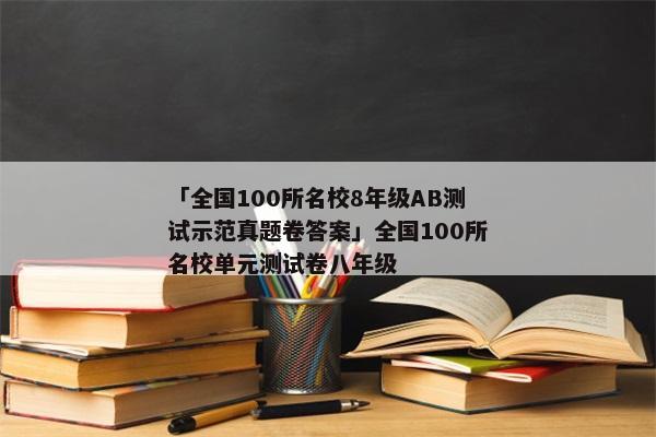 「全国100所名校8年级AB测试示范真题卷答案」全国100所名校单元测试卷八年级