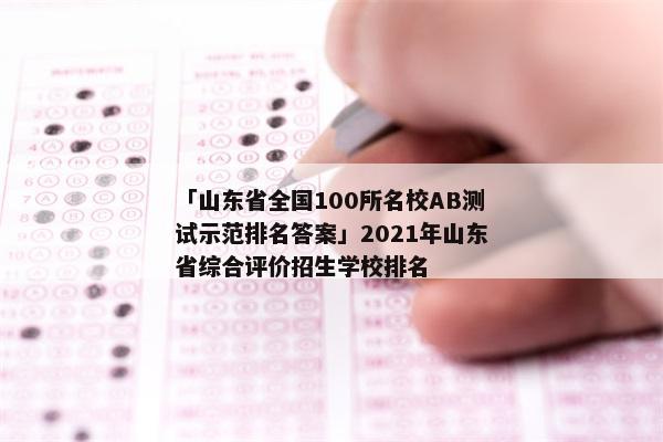 「山东省全国100所名校AB测试示范排名答案」2021年山东省综合评价招生学校排名