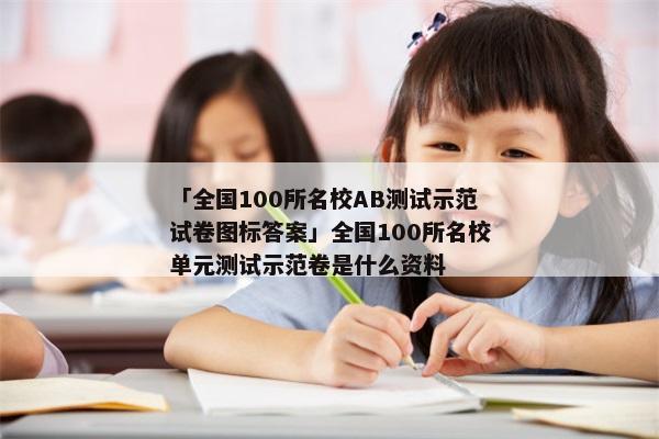 「全国100所名校AB测试示范试卷图标答案」全国100所名校单元测试示范卷是什么资料