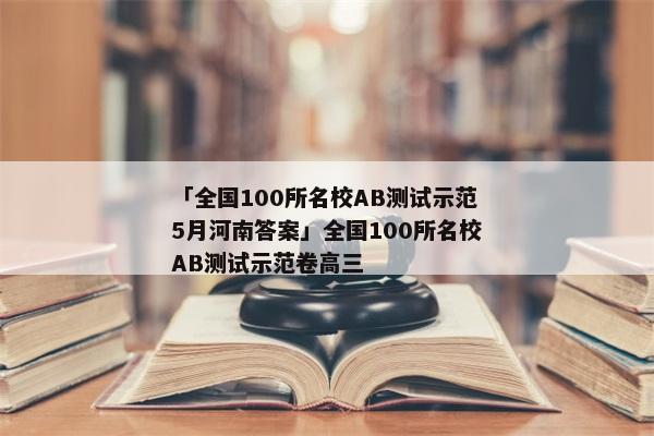 「全国100所名校AB测试示范5月河南答案」全国100所名校AB测试示范卷高三
