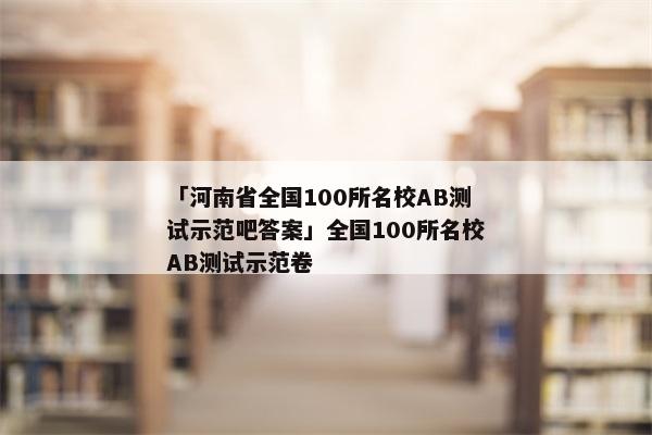 「河南省全国100所名校AB测试示范吧答案」全国100所名校AB测试示范卷