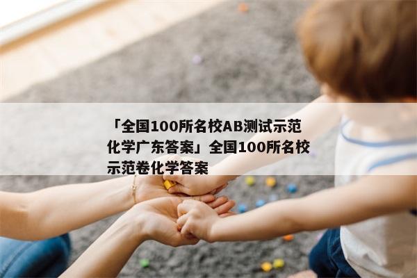「全国100所名校AB测试示范化学广东答案」全国100所名校示范卷化学答案