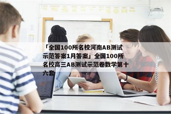 「全国100所名校河南AB测试示范答案1月答案」全国100所名校高三AB测试示范卷数学第十六套