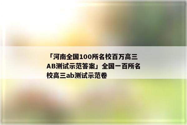 「河南全国100所名校百万高三AB测试示范答案」全国一百所名校高三ab测试示范卷