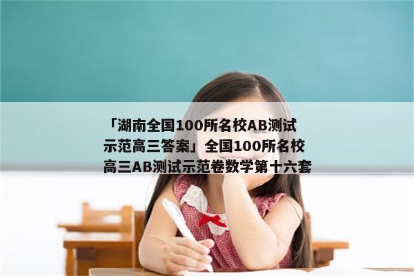 「湖南全国100所名校AB测试示范高三答案」全国100所名校高三AB测试示范卷数学第十六套