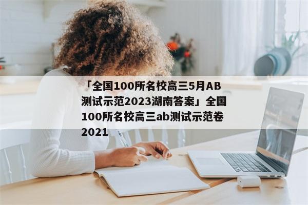 「全国100所名校高三5月AB测试示范2023湖南答案」全国100所名校高三ab测试示范卷2021
