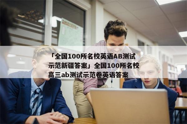 「全国100所名校英语AB测试示范新疆答案」全国100所名校高三ab测试示范卷英语答案