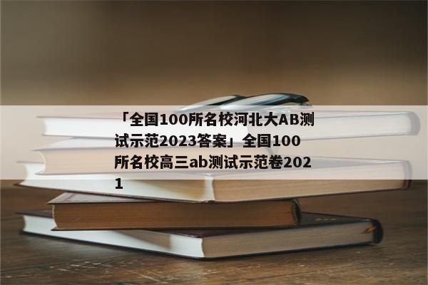 「全国100所名校河北大AB测试示范2023答案」全国100所名校高三ab测试示范卷2021