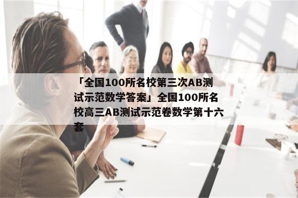 「全国100所名校第三次AB测试示范数学答案」全国100所名校高三AB测试示范卷数学第十六套