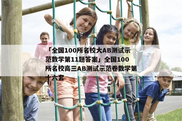「全国100所名校大AB测试示范数学第11题答案」全国100所名校高三AB测试示范卷数学第十六套