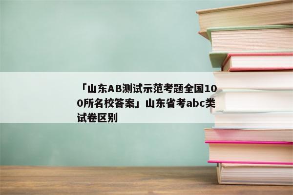 「山东AB测试示范考题全国100所名校答案」山东省考abc类试卷区别