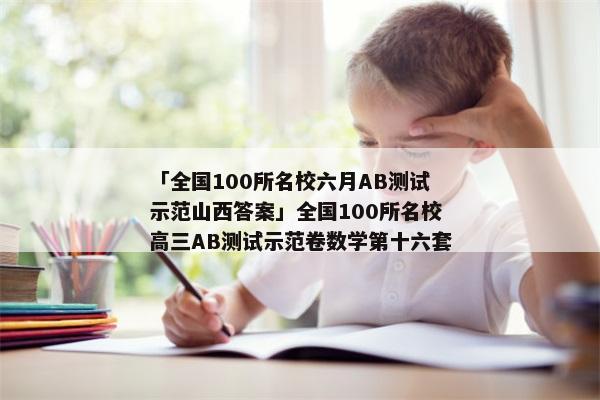「全国100所名校六月AB测试示范山西答案」全国100所名校高三AB测试示范卷数学第十六套
