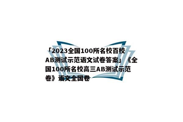 「2023全国100所名校百校AB测试示范语文试卷答案」《全国100所名校高三AB测试示范卷》语文全国卷