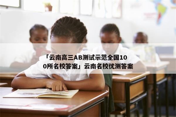 「云南高三AB测试示范全国100所名校答案」云南名校优测答案