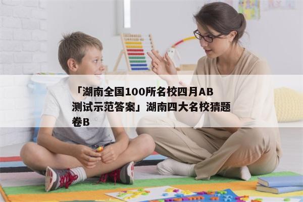 「湖南全国100所名校四月AB测试示范答案」湖南四大名校猜题卷B
