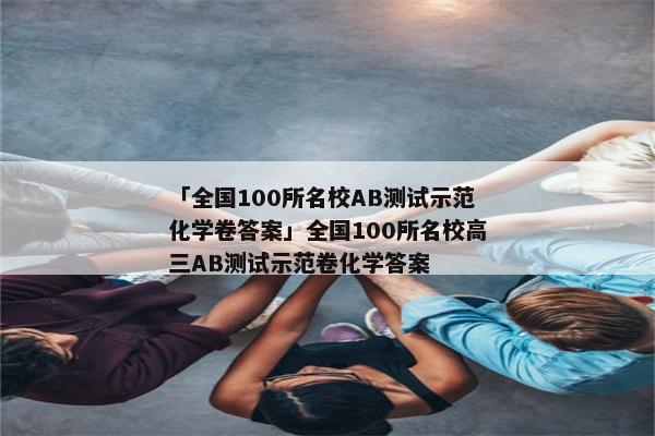 「全国100所名校AB测试示范化学卷答案」全国100所名校高三AB测试示范卷化学答案
