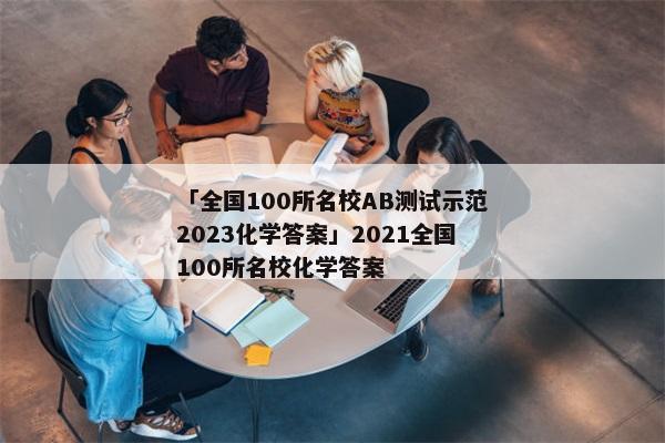 「全国100所名校AB测试示范2023化学答案」2021全国100所名校化学答案